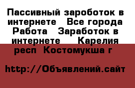 Пассивный зароботок в интернете - Все города Работа » Заработок в интернете   . Карелия респ.,Костомукша г.